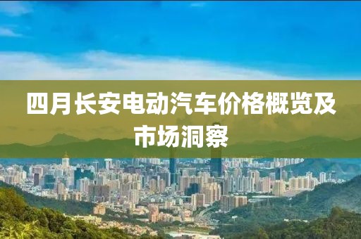 四月长安电动汽车价格概览及市场洞察