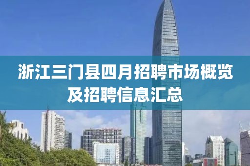 浙江三门县四月招聘市场概览及招聘信息汇总