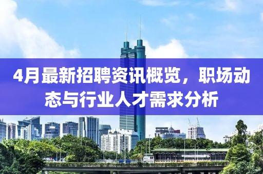 4月最新招聘资讯概览，职场动态与行业人才需求分析