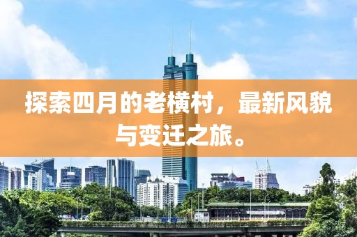 探索四月的老横村，最新风貌与变迁之旅。