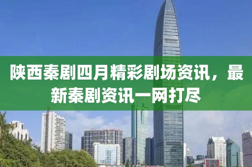 陕西秦剧四月精彩剧场资讯，最新秦剧资讯一网打尽