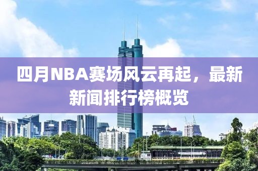 四月NBA赛场风云再起，最新新闻排行榜概览