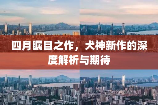四月瞩目之作，犬神新作的深度解析与期待