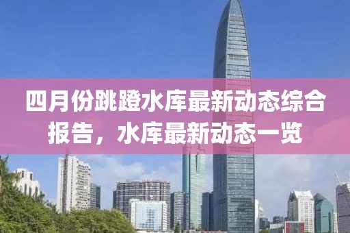 四月份跳蹬水库最新动态综合报告，水库最新动态一览
