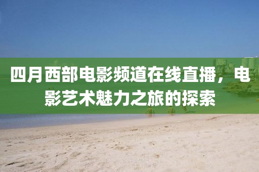 四月西部电影频道在线直播，电影艺术魅力之旅的探索
