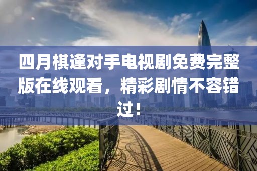 四月棋逢对手电视剧免费完整版在线观看，精彩剧情不容错过！
