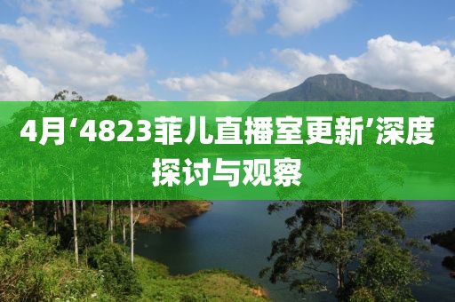 4月‘4823菲儿直播室更新’深度探讨与观察