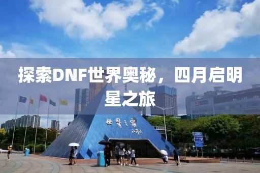 探索DNF世界奥秘，四月启明星之旅