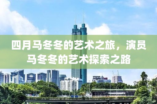 四月马冬冬的艺术之旅，演员马冬冬的艺术探索之路