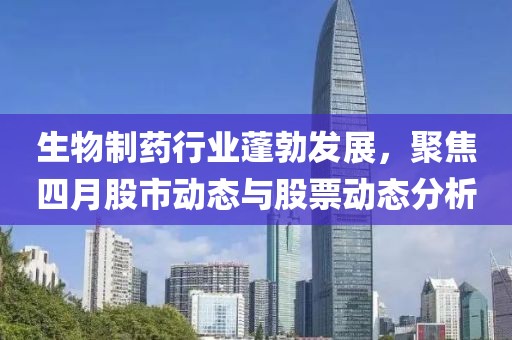 生物制药行业蓬勃发展，聚焦四月股市动态与股票动态分析