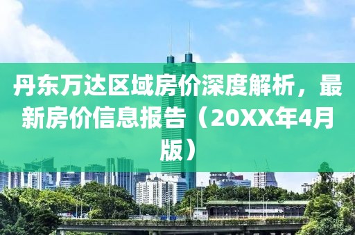 丹东万达区域房价深度解析，最新房价信息报告（20XX年4月版）