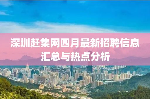 深圳赶集网四月最新招聘信息汇总与热点分析