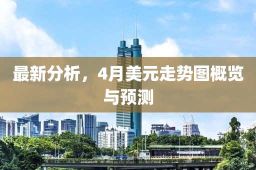 最新分析，4月美元走势图概览与预测
