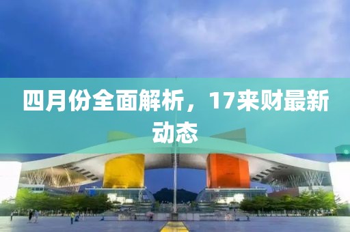 四月份全面解析，17来财最新动态