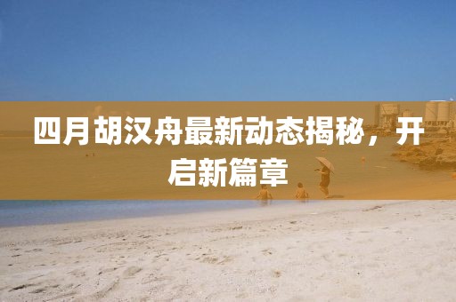 四月胡汉舟最新动态揭秘，开启新篇章