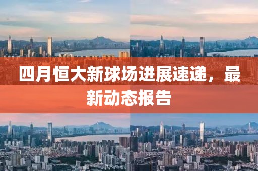 四月恒大新球场进展速递，最新动态报告