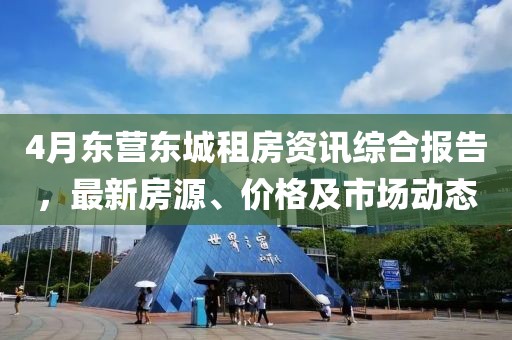 4月东营东城租房资讯综合报告，最新房源、价格及市场动态