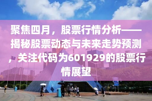 聚焦四月，股票行情分析——揭秘股票动态与未来走势预测，关注代码为601929的股票行情展望