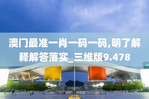 澳门最准一肖一码一码,明了解释解答落实_三维版9.478