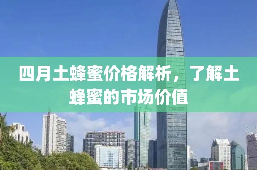 四月土蜂蜜价格解析，了解土蜂蜜的市场价值
