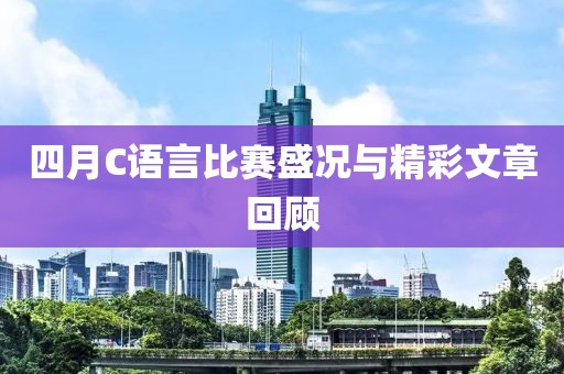 四月C语言比赛盛况与精彩文章回顾