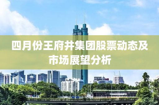四月份王府井集团股票动态及市场展望分析