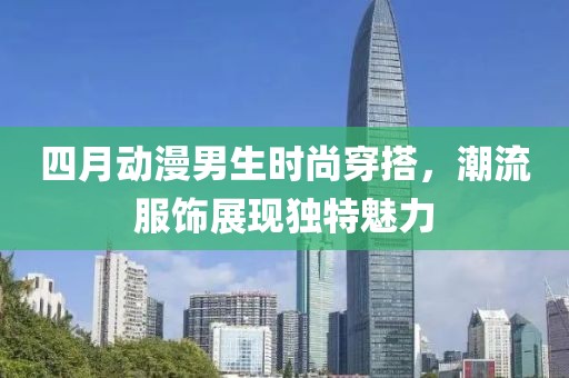 四月动漫男生时尚穿搭，潮流服饰展现独特魅力