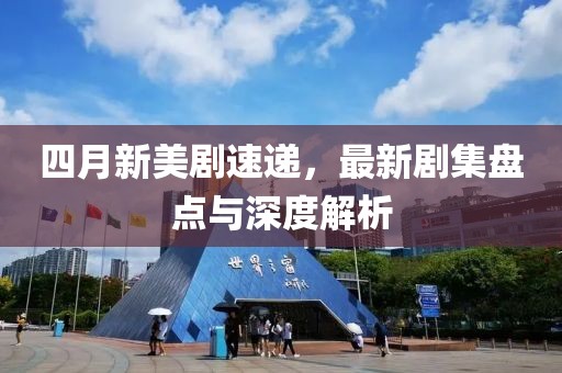 四月新美剧速递，最新剧集盘点与深度解析