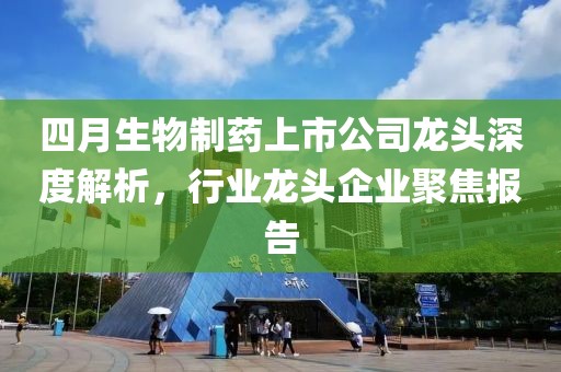 四月生物制药上市公司龙头深度解析，行业龙头企业聚焦报告