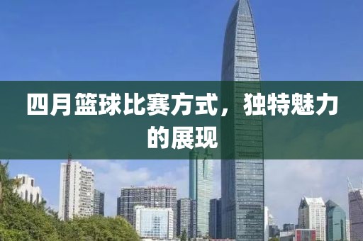 四月篮球比赛方式，独特魅力的展现