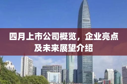 四月上市公司概览，企业亮点及未来展望介绍