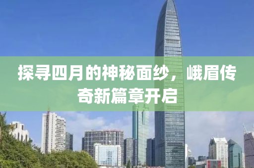 探寻四月的神秘面纱，峨眉传奇新篇章开启