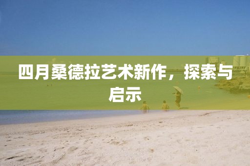 四月桑德拉艺术新作，探索与启示