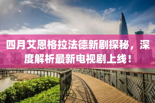四月艾恩格拉法德新剧探秘，深度解析最新电视剧上线！