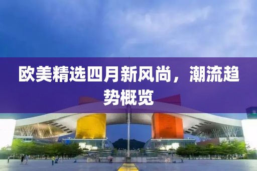 欧美精选四月新风尚，潮流趋势概览