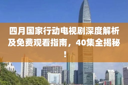 四月国家行动电视剧深度解析及免费观看指南，40集全揭秘！