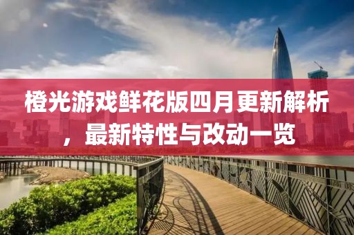 橙光游戏鲜花版四月更新解析，最新特性与改动一览