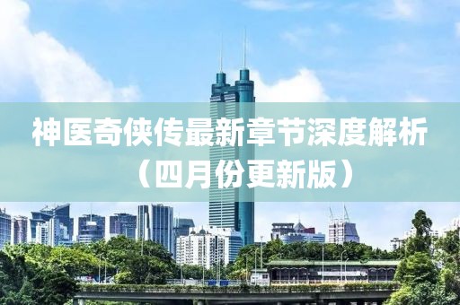 神医奇侠传最新章节深度解析（四月份更新版）