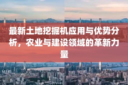 最新土地挖掘机应用与优势分析，农业与建设领域的革新力量