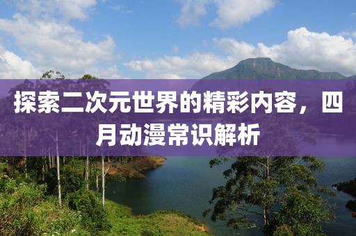 探索二次元世界的精彩内容，四月动漫常识解析