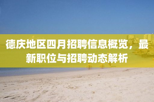 德庆地区四月招聘信息概览，最新职位与招聘动态解析