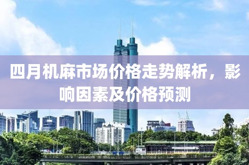 四月机麻市场价格走势解析，影响因素及价格预测