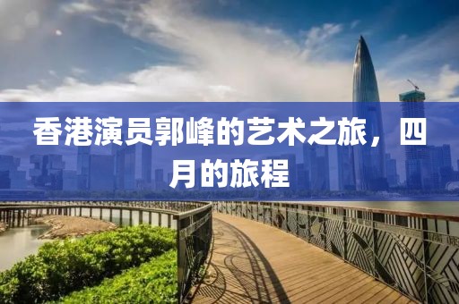 香港演员郭峰的艺术之旅，四月的旅程