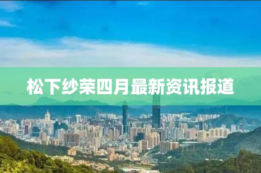 松下纱荣四月最新资讯报道
