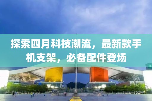 探索四月科技潮流，最新款手机支架，必备配件登场