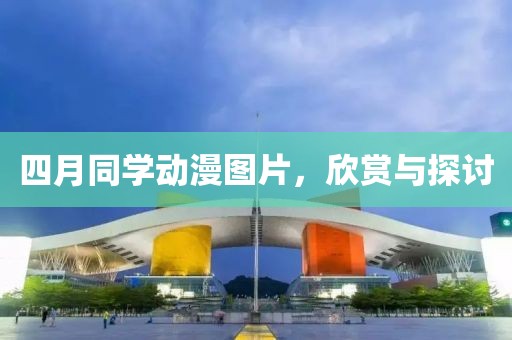 四月同学动漫图片，欣赏与探讨