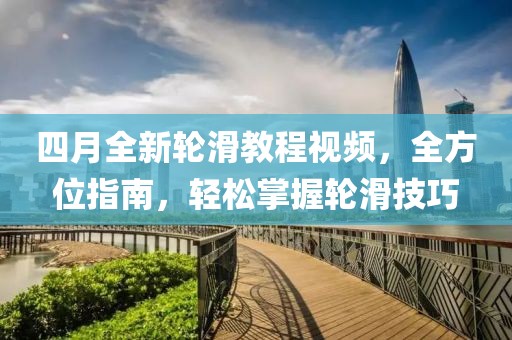 四月全新轮滑教程视频，全方位指南，轻松掌握轮滑技巧