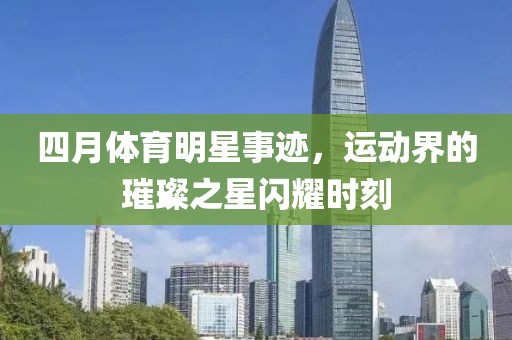 四月体育明星事迹，运动界的璀璨之星闪耀时刻
