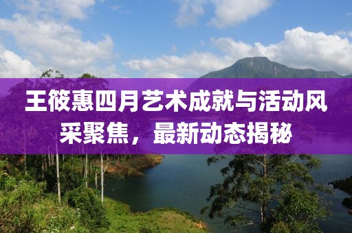 王筱惠四月艺术成就与活动风采聚焦，最新动态揭秘