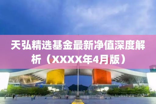 天弘精选基金最新净值深度解析（XXXX年4月版）